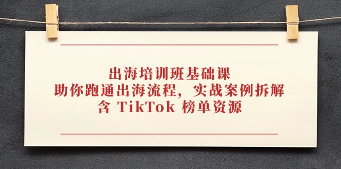 出海培训班基础课，助你跑通出海流程，实战案例拆解，含 TikTok 榜单资源-轻资本网