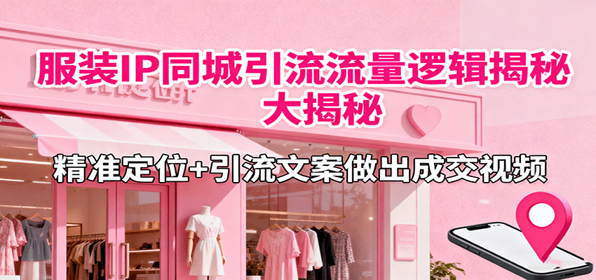服装IP同城引流流量逻辑大揭秘，精准定位+引流文案做出成交视频-轻资本网