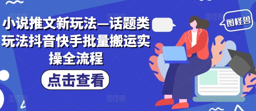 小说推文新玩法—话题类玩法抖音快手批量搬运实操全流程-轻资本网