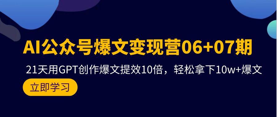 (9839期)AI公众号爆文变现营06+07期，21天用GPT创作爆文提效10倍，轻松拿下10w+爆文-轻资本网