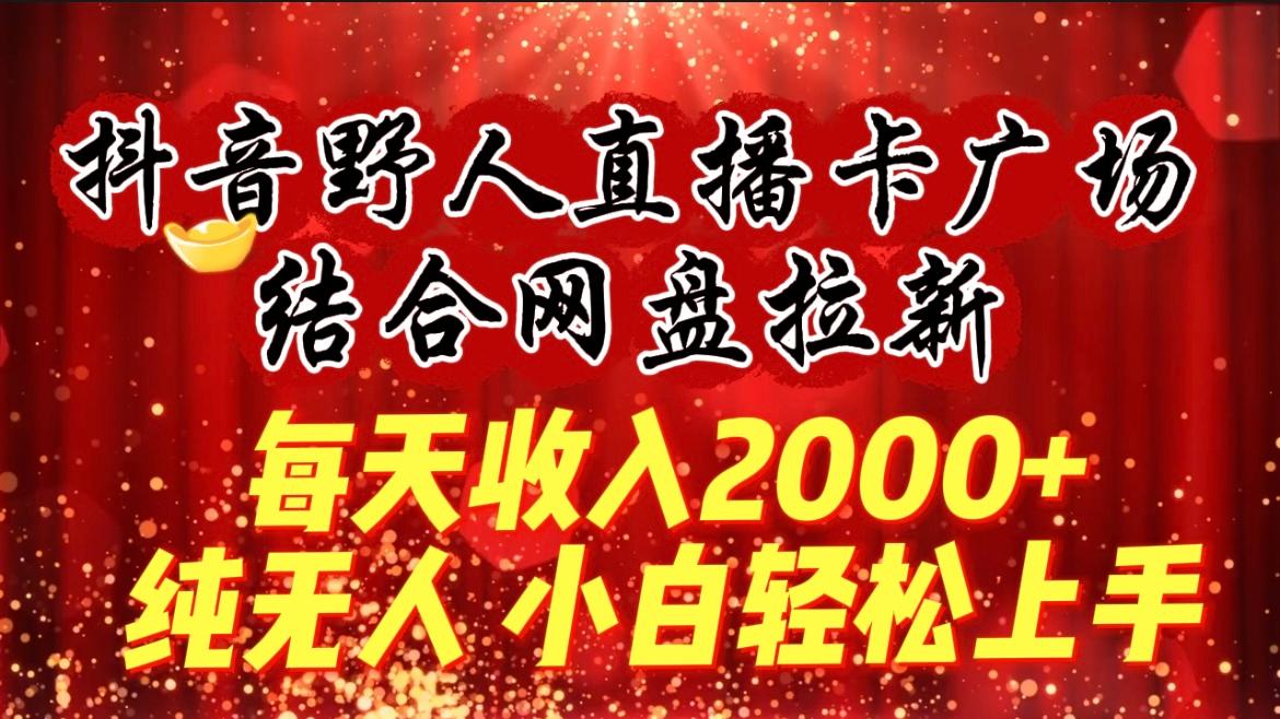 (9504期)每天收入2000+，抖音野人直播卡广场，结合网盘拉新，纯无人，小白轻松上手-轻资本网