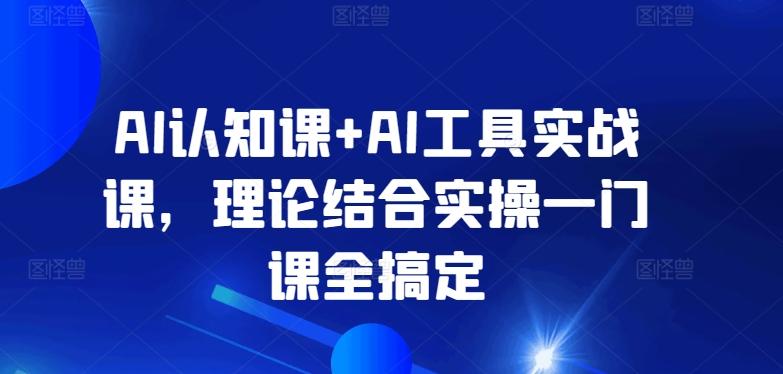 AI认知课+AI工具实战课，理论结合实操一门课全搞定-轻资本网