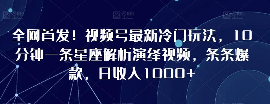 全网首发！视频号最新冷门玩法，10分钟一条星座解析演绎视频，条条爆款，日收入1000+【揭秘】-轻资本网