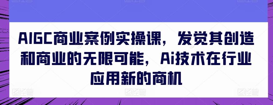AIGC商业案例实操课，发觉其创造和商业的无限可能，Ai技术在行业应用新的商机-轻资本网