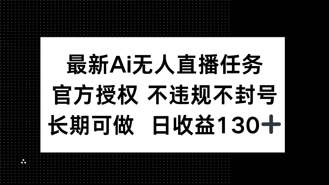 最新AI无人直播任务，官方授权 不违规不封号，长期可做，日收益130+-轻资本网