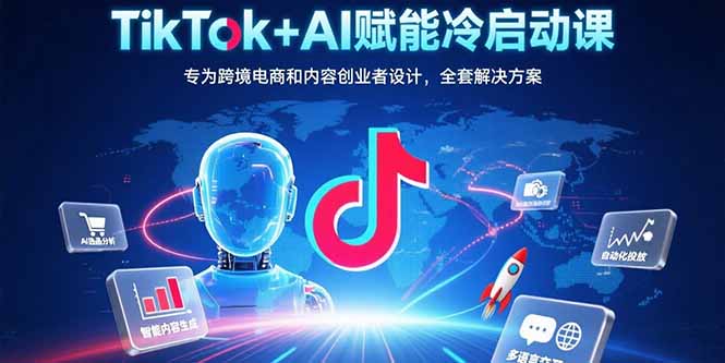 TikTok+AI赋能冷启动课：专为跨境电商和内容创业者设计，全套解决方案-轻资本网