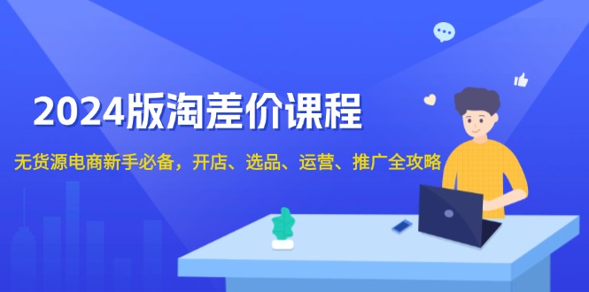 2024版淘差价课程，无货源电商新手必备，开店、选品、运营、推广全攻略-轻资本网