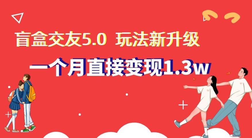 盲盒交友5.0，玩法全新升级，一个月直接变现1.3W，新手小白轻松上手【揭秘】-轻资本网