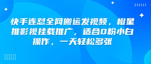 快手连怼全网搬运发视频，橙星推影视挂载推广，适合0粉小白操作，一天轻松多张-轻资本网