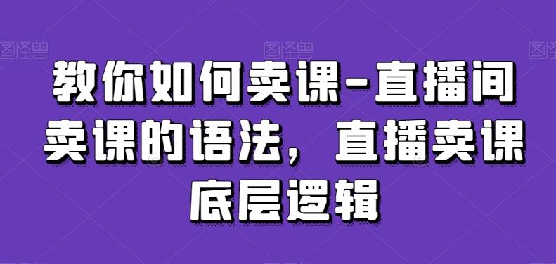教你如何卖课-直播间卖课的语法，直播卖课底层逻辑-轻资本网