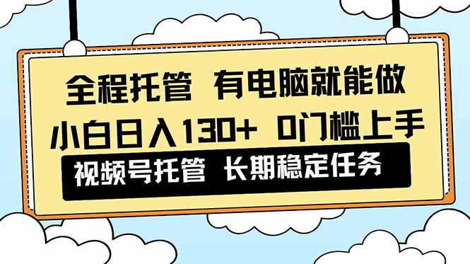 全程托管 解放双手，小白日入130+，视频号 0门槛上手实操-轻资本网
