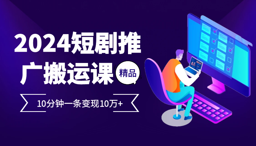 2024最火爆的项目短剧推广搬运实操课10分钟一条，单条变现10万+-轻资本网