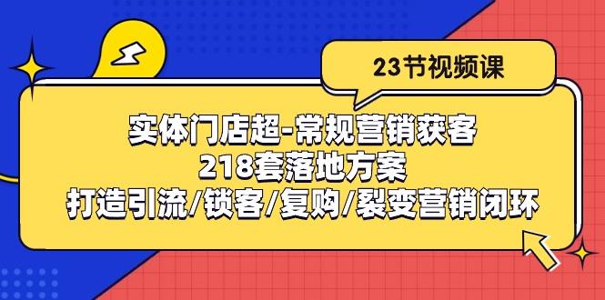 实体门店超-常规营销获客：218套落地方案/打造引流/锁客/复购/裂变营销-轻资本网