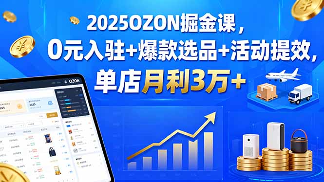 2025OZON掘金课，0元入驻+爆款选品+活动提效，单店月利3万+-轻资本网