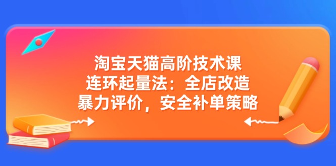 淘宝天猫高阶技术课：连环起量法：全店改造，暴力评价，安全补单策略-轻资本网