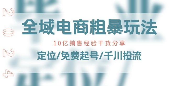 全域电商-粗暴玩法课：10亿销售经验干货分享！定位/免费起号/千川投流-轻资本网